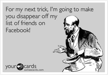 For my next trick, I'm going to make you disappear off my
list of friends on 
Facebook! 