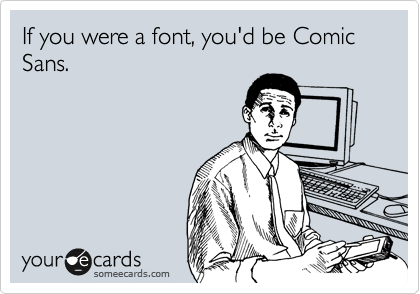 If you were a font, you'd be Comic Sans.