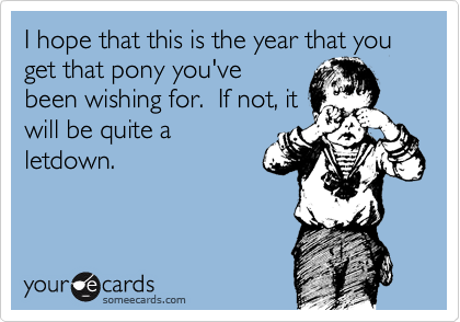 I hope that this is the year that you get that pony you've
been wishing for.  If not, it
will be quite a
letdown.