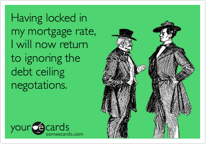 Having locked in 
my mortgage rate, 
I will now return 
to ignoring the
debt ceiling
negotations.