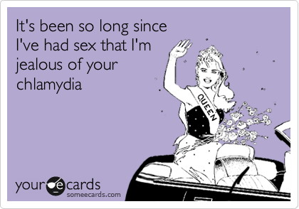 It's been so long since 
I've had sex that I'm 
jealous of your
chlamydia 