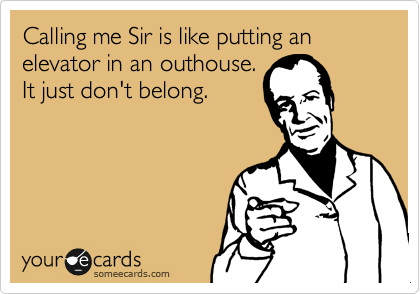 Calling me Sir is like putting an elevator in an outhouse.
It just don't belong.