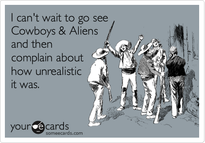I can't wait to go see
Cowboys & Aliens
and then
complain about
how unrealistic
it was.