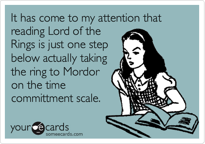 It has come to my attention that reading Lord of the
Rings is just one step
below actually taking
the ring to Mordor
on the time 
committment scale.