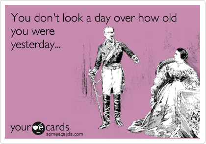 You don't look a day over how old you were
yesterday...