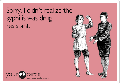 Sorry. I didn't realize the
syphilis was drug
resistant.