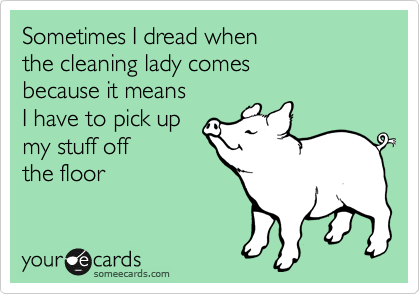 Sometimes I dread when
the cleaning lady comes
because it means
I have to pick up
my stuff off
the floor