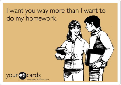 I want you way more than I want to do my homework.