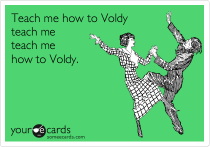 Teach me how to Voldy
teach me
teach me
how to Voldy.