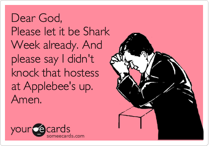 Dear God, 
Please let it be Shark
Week already. And
please say I didn't
knock that hostess
at Applebee's up.
Amen.