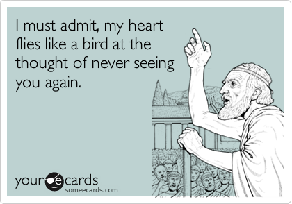 I must admit, my heart
flies like a bird at the
thought of never seeing
you again. 