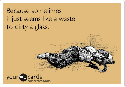 Because sometimes, 
it just seems like a waste 
to dirty a glass.