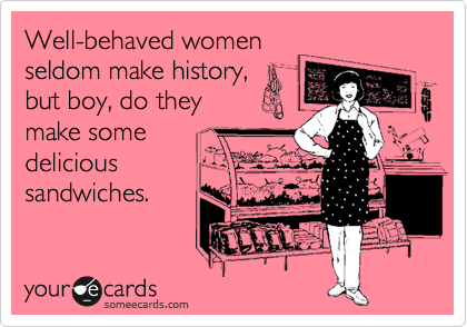 Well-behaved women
seldom make history,
but boy, do they
make some
delicious
sandwiches.