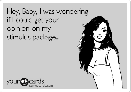 Hey, Baby, I was wondering
if I could get your
opinion on my 
stimulus package...