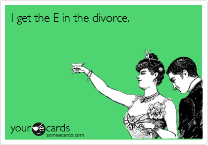 I get the E in the divorce.