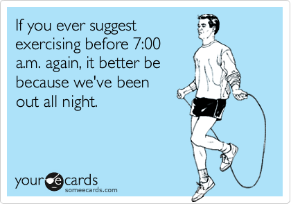 If you ever suggest
exercising before 7:00
a.m. again, it better be
because we've been
out all night. 