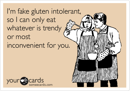 I'm fake gluten intolerant,
so I can only eat
whatever is trendy
or most
inconvenient for you.