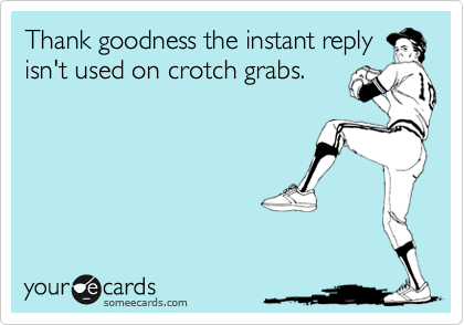 Thank goodness the instant reply
isn't used on crotch grabs. 