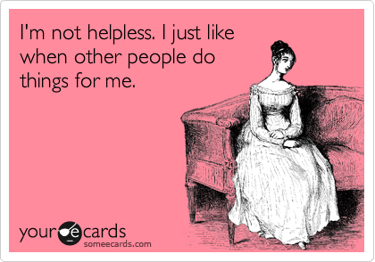 I'm not helpless. I just like
when other people do
things for me. 