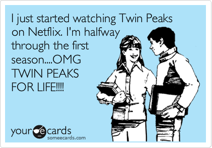 I just started watching Twin Peaks on Netflix. I'm halfway
through the first
season....OMG
TWIN PEAKS
FOR LIFE!!!!