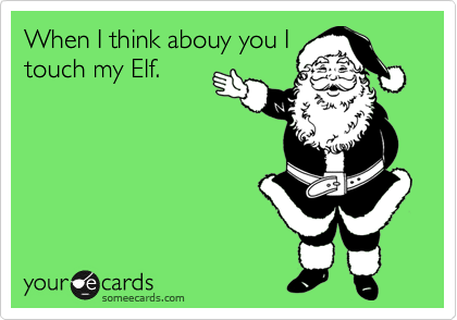 When I think abouy you I
touch my Elf.