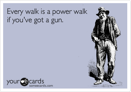 Every walk is a power walk
if you've got a gun.