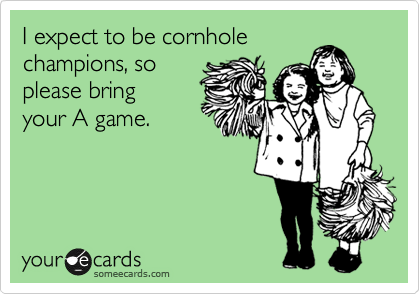 I expect to be cornhole 
champions, so
please bring 
your A game.