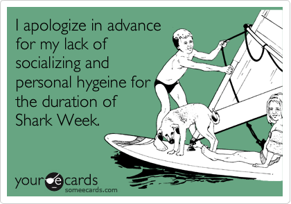 I apologize in advance
for my lack of
socializing and
personal hygeine for
the duration of
Shark Week.