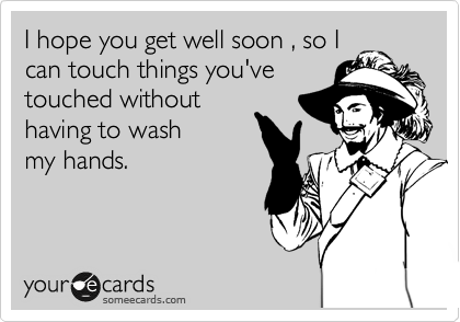 I hope you get well soon , so I
can touch things you've
touched without 
having to wash 
my hands.
