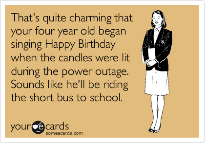 That's quite charming that
your four year old began 
singing Happy Birthday
when the candles were lit
during the power outage.
Sounds like he'll be riding
the short bus to school.