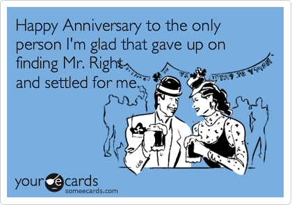Happy Anniversary to the only person I'm glad that gave up on finding Mr. Right
and settled for me.