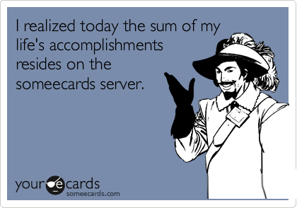 I realized today the sum of my
life's accomplishments
resides on the
someecards server. 