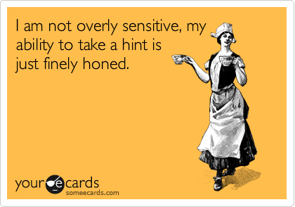 I am not overly sensitive, my
ability to take a hint is
just finely honed.
