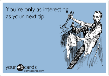 You're only as interesting
as your next tip.