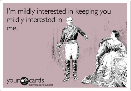 I'm mildly interested in keeping you mildly interested in
me.