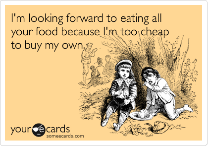 I'm looking forward to eating all your food because I'm too cheap to buy my own.