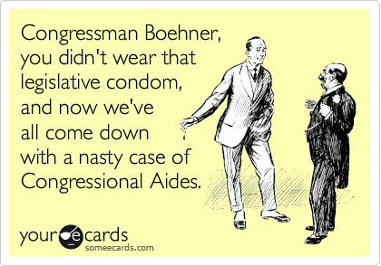Congressman Boehner,
you didn't wear that
legislative condom,
and now we've
all come down
with a nasty case of
Congressional Aides.