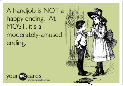 A handjob is NOT a
happy ending.  At
MOST, it's a
moderately-amused
ending.