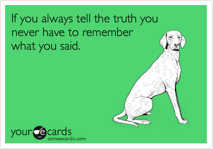 If you always tell the truth you never have to remember
what you said.