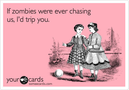 If zombies were ever chasing 
us, I'd trip you.