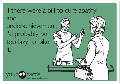 If there were a pill to cure apathy
and
underachievement,
I'd probably be
too lazy to take
it.