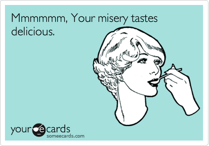 Mmmmmm, Your misery tastes delicious.