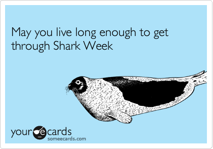 
May you live long enough to get through Shark Week