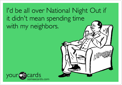 I'd be all over National Night Out if it didn't mean spending time
with my neighbors.