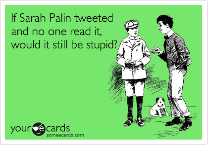 If Sarah Palin tweeted
and no one read it,
would it still be stupid?