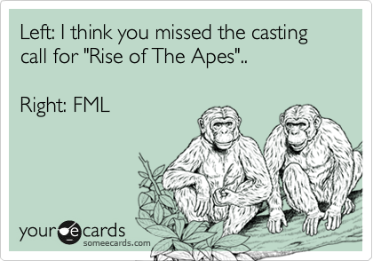 Left: I think you missed the casting call for "Rise of The Apes"..

Right: FML