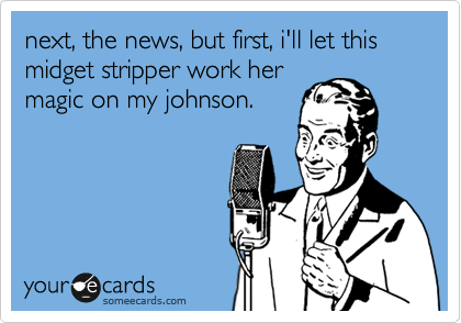next, the news, but first, i'll let this midget stripper work her
magic on my johnson.