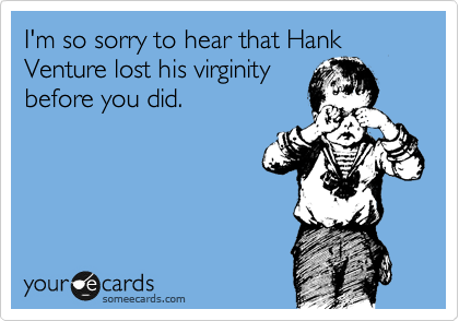 I'm so sorry to hear that Hank Venture lost his virginity
before you did.