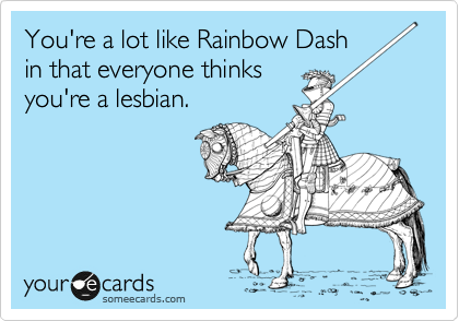 You're a lot like Rainbow Dash
in that everyone thinks
you're a lesbian.