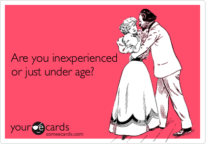 


Are you inexperienced
or just under age?